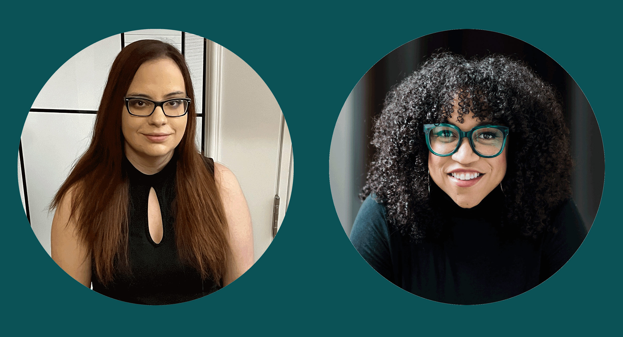 Two circular head shots placed side-by-side on deep forest green patterned background. Left: Young person with long dark-reddish hair and dark glasses looks at the camera with a smile. They wear a black sleeveless top with a teardrop shape in the front and stand in front of a pale grey door. Right: Woman with dark curly hair has a bright smile and looks engaged. She wears deep forest green eyeglasses, a dark turtleneck sweater, and metal earrings hang from her ears. 